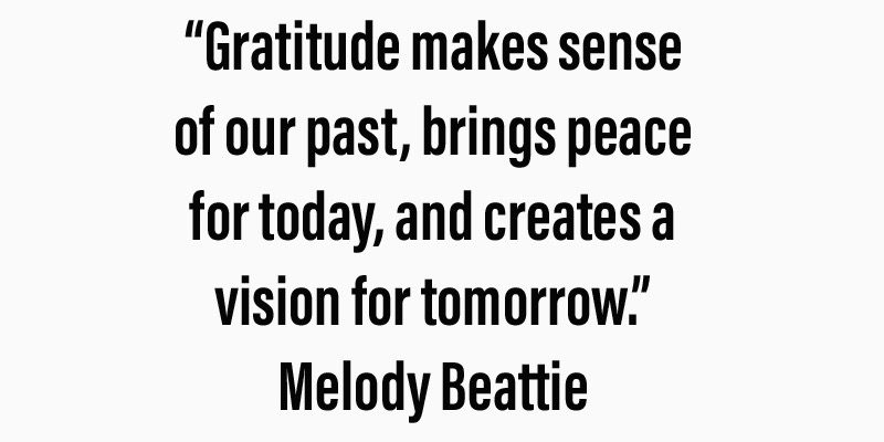 “Gratitude makes sense of our past, brings peace for today, and creates a vision for tomorrow.” – Melody Beattie