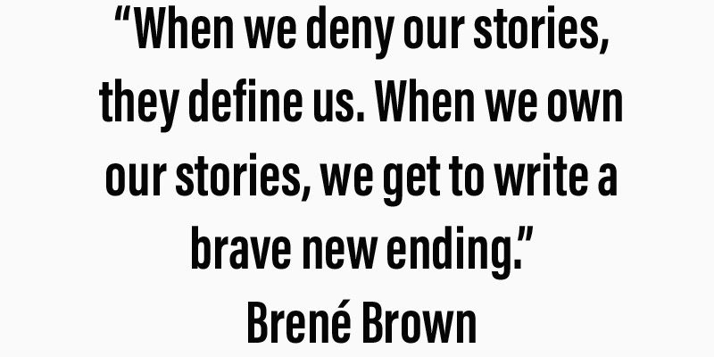 “When we deny our stories, they define us. When we own our stories, we get to write a brave new ending.” Brené Brown